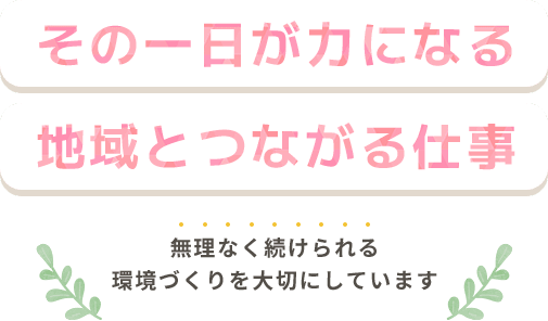その一日が力になる 地域とつながる仕事 無理なく続けられる環境づくりを大切にしています